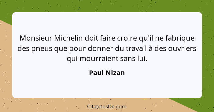 Monsieur Michelin doit faire croire qu'il ne fabrique des pneus que pour donner du travail à des ouvriers qui mourraient sans lui.... - Paul Nizan