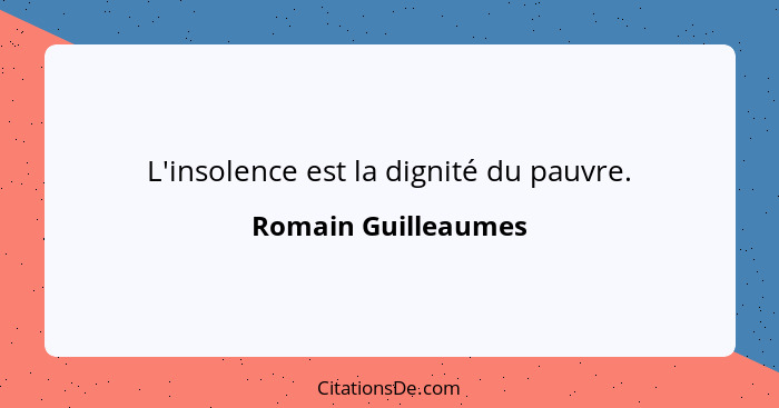 L'insolence est la dignité du pauvre.... - Romain Guilleaumes