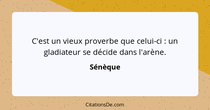 C'est un vieux proverbe que celui-ci : un gladiateur se décide dans l'arène.... - Sénèque