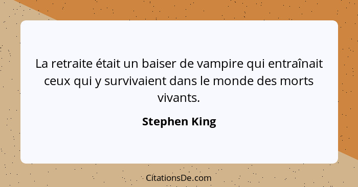 La retraite était un baiser de vampire qui entraînait ceux qui y survivaient dans le monde des morts vivants.... - Stephen King