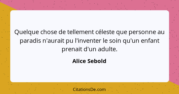 Quelque chose de tellement céleste que personne au paradis n'aurait pu l'inventer le soin qu'un enfant prenait d'un adulte.... - Alice Sebold