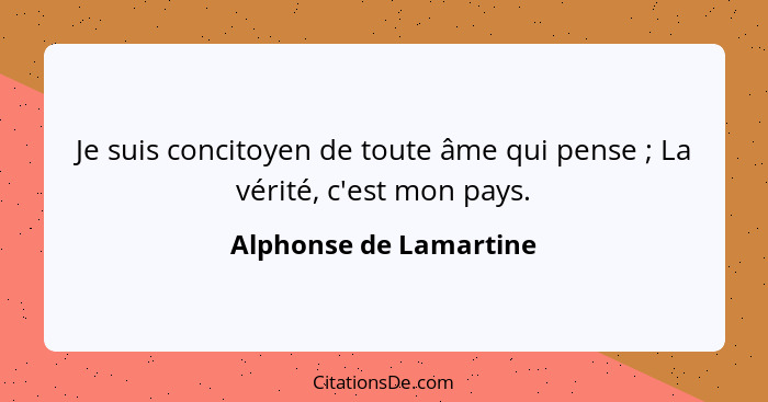 Je suis concitoyen de toute âme qui pense ; La vérité, c'est mon pays.... - Alphonse de Lamartine