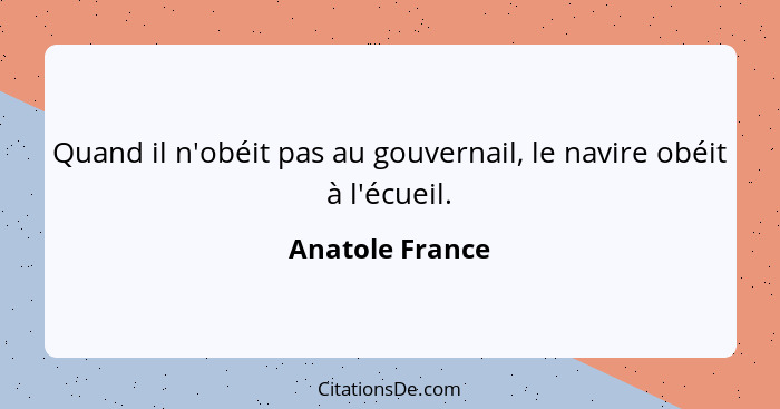 Quand il n'obéit pas au gouvernail, le navire obéit à l'écueil.... - Anatole France