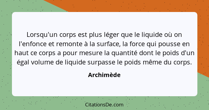 Lorsqu'un corps est plus léger que le liquide où on l'enfonce et remonte à la surface, la force qui pousse en haut ce corps a pour mesure... - Archimède