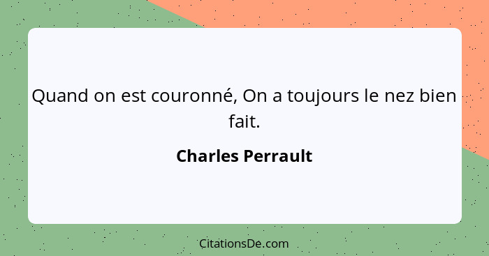 Quand on est couronné, On a toujours le nez bien fait.... - Charles Perrault