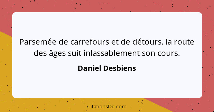 Parsemée de carrefours et de détours, la route des âges suit inlassablement son cours.... - Daniel Desbiens