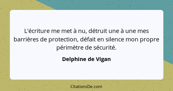 L'écriture me met à nu, détruit une à une mes barrières de protection, défait en silence mon propre périmètre de sécurité.... - Delphine de Vigan