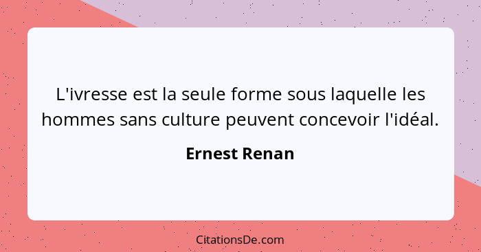 L'ivresse est la seule forme sous laquelle les hommes sans culture peuvent concevoir l'idéal.... - Ernest Renan