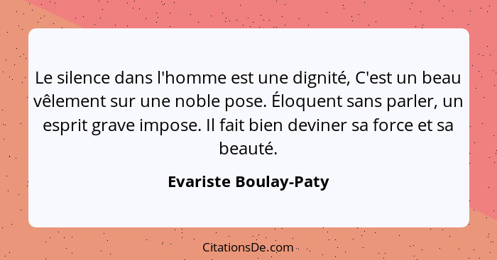 Le silence dans l'homme est une dignité, C'est un beau vêlement sur une noble pose. Éloquent sans parler, un esprit grave impos... - Evariste Boulay-Paty