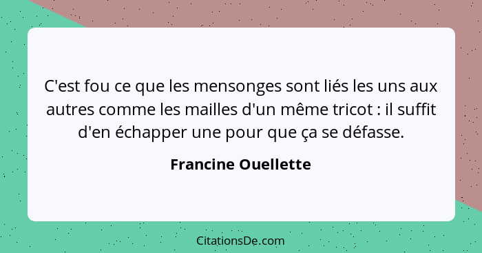 C'est fou ce que les mensonges sont liés les uns aux autres comme les mailles d'un même tricot : il suffit d'en échapper une... - Francine Ouellette