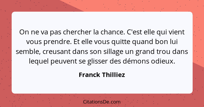 On ne va pas chercher la chance. C'est elle qui vient vous prendre. Et elle vous quitte quand bon lui semble, creusant dans son sill... - Franck Thilliez