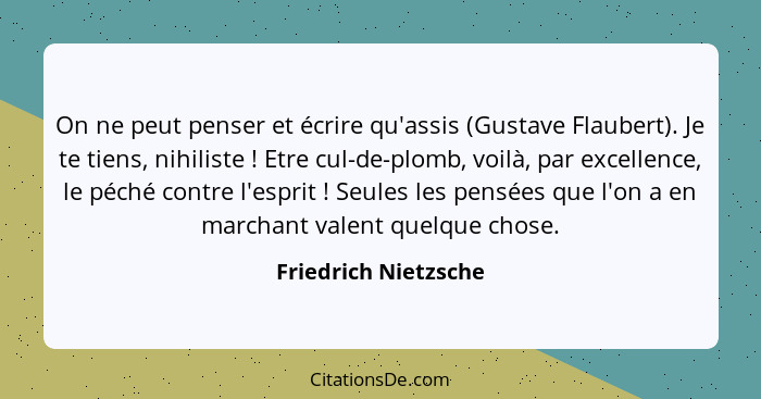 On ne peut penser et écrire qu'assis (Gustave Flaubert). Je te tiens, nihiliste ! Etre cul-de-plomb, voilà, par excellence,... - Friedrich Nietzsche