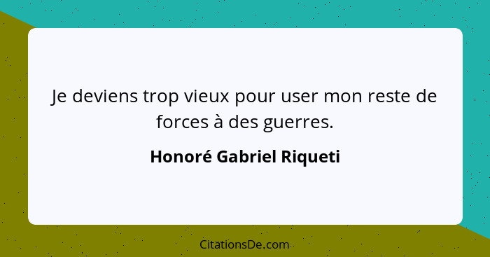 Je deviens trop vieux pour user mon reste de forces à des guerres.... - Honoré Gabriel Riqueti