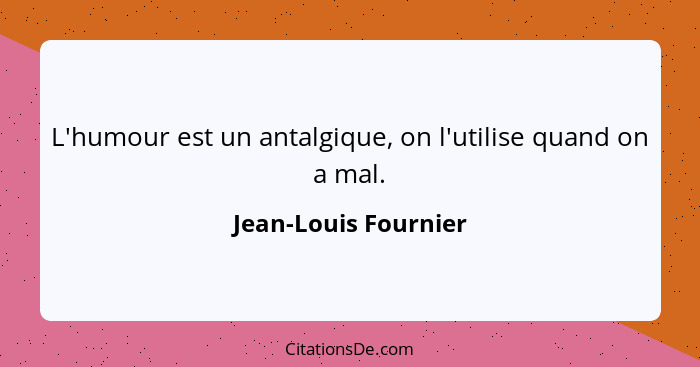 L'humour est un antalgique, on l'utilise quand on a mal.... - Jean-Louis Fournier