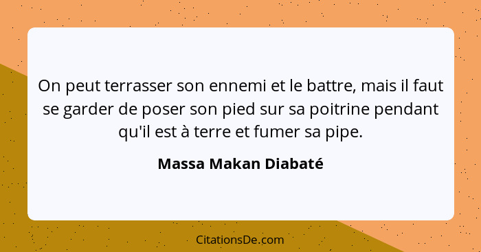 On peut terrasser son ennemi et le battre, mais il faut se garder de poser son pied sur sa poitrine pendant qu'il est à terre et... - Massa Makan Diabaté