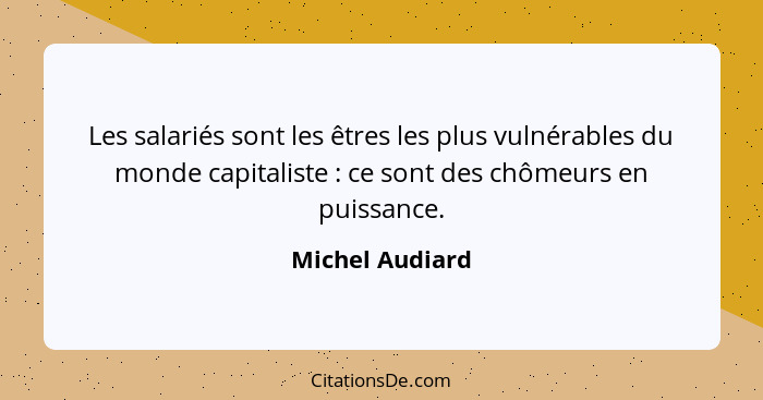 Les salariés sont les êtres les plus vulnérables du monde capitaliste : ce sont des chômeurs en puissance.... - Michel Audiard