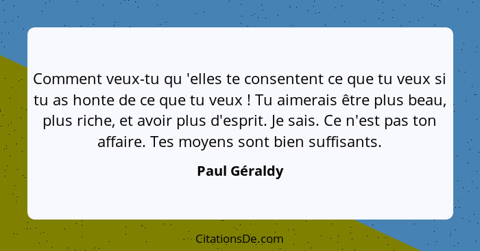 Comment veux-tu qu 'elles te consentent ce que tu veux si tu as honte de ce que tu veux ! Tu aimerais être plus beau, plus riche,... - Paul Géraldy