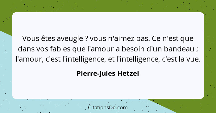 Vous êtes aveugle ? vous n'aimez pas. Ce n'est que dans vos fables que l'amour a besoin d'un bandeau ; l'amour, c'est... - Pierre-Jules Hetzel