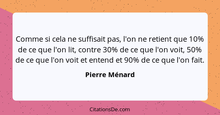 Comme si cela ne suffisait pas, l'on ne retient que 10% de ce que l'on lit, contre 30% de ce que l'on voit, 50% de ce que l'on voit et... - Pierre Ménard