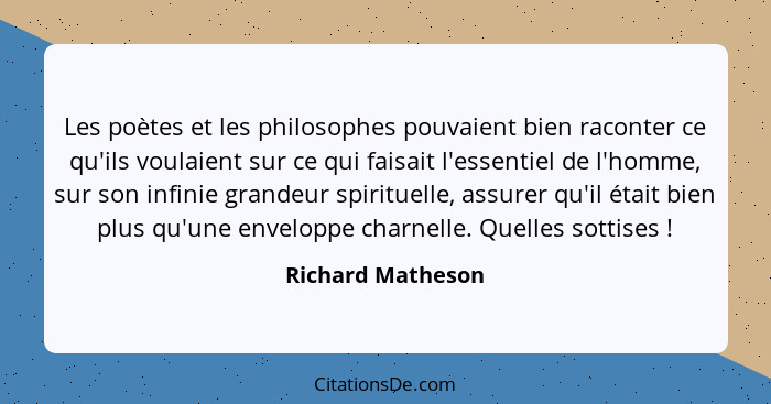 Les poètes et les philosophes pouvaient bien raconter ce qu'ils voulaient sur ce qui faisait l'essentiel de l'homme, sur son infini... - Richard Matheson
