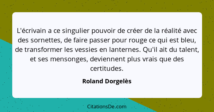 L'écrivain a ce singulier pouvoir de créer de la réalité avec des sornettes, de faire passer pour rouge ce qui est bleu, de transfor... - Roland Dorgelès