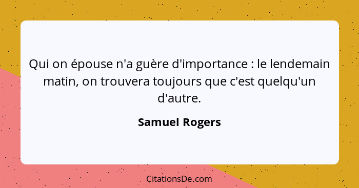 Qui on épouse n'a guère d'importance : le lendemain matin, on trouvera toujours que c'est quelqu'un d'autre.... - Samuel Rogers