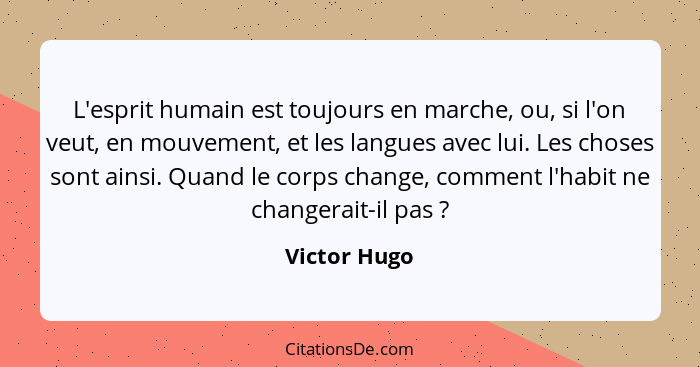 L'esprit humain est toujours en marche, ou, si l'on veut, en mouvement, et les langues avec lui. Les choses sont ainsi. Quand le corps c... - Victor Hugo