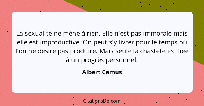 La sexualité ne mène à rien. Elle n'est pas immorale mais elle est improductive. On peut s'y livrer pour le temps où l'on ne désire pas... - Albert Camus