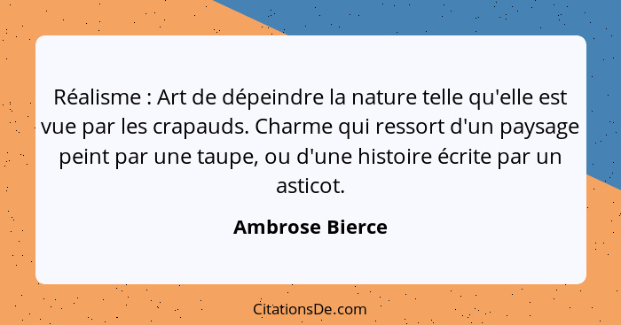 Réalisme : Art de dépeindre la nature telle qu'elle est vue par les crapauds. Charme qui ressort d'un paysage peint par une taup... - Ambrose Bierce