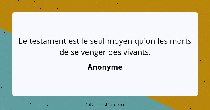 Le testament est le seul moyen qu'on les morts de se venger des vivants.... - Anonyme