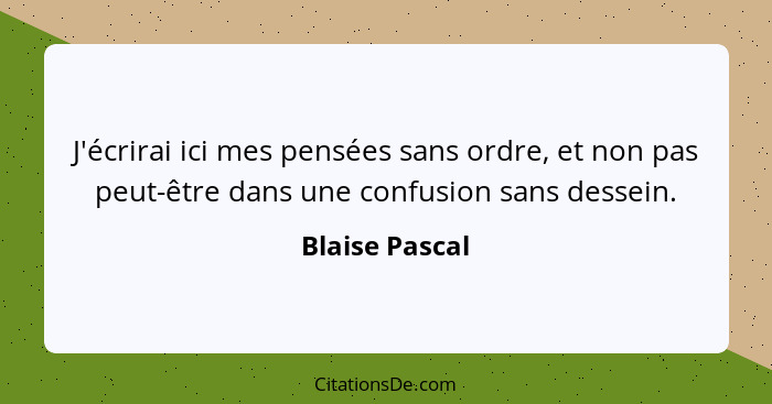 J'écrirai ici mes pensées sans ordre, et non pas peut-être dans une confusion sans dessein.... - Blaise Pascal