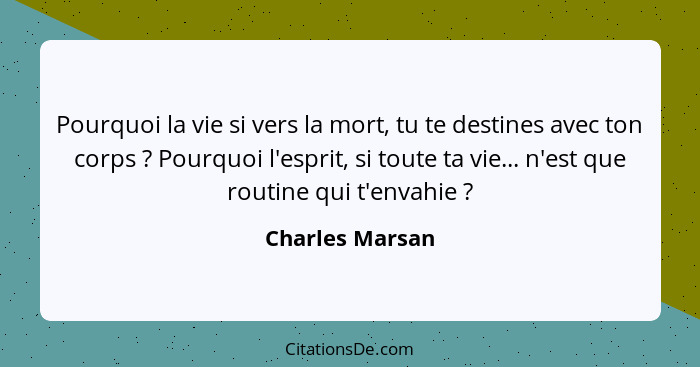 Pourquoi la vie si vers la mort, tu te destines avec ton corps ? Pourquoi l'esprit, si toute ta vie... n'est que routine qui t'e... - Charles Marsan