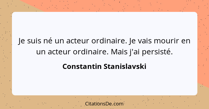 Je suis né un acteur ordinaire. Je vais mourir en un acteur ordinaire. Mais j'ai persisté.... - Constantin Stanislavski