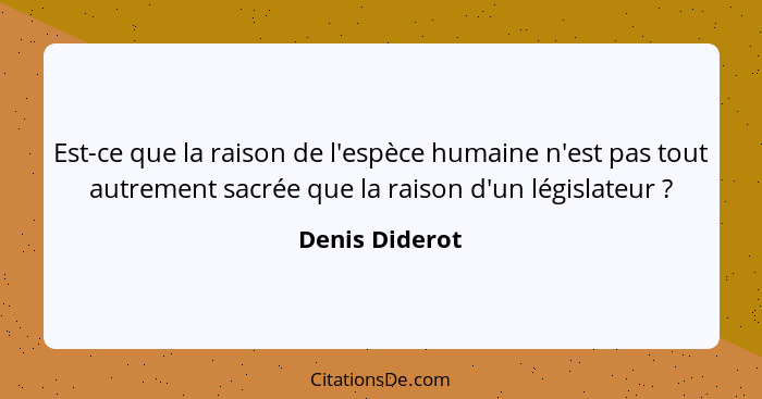 Est-ce que la raison de l'espèce humaine n'est pas tout autrement sacrée que la raison d'un législateur ?... - Denis Diderot