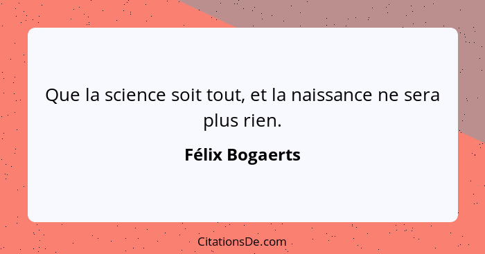 Que la science soit tout, et la naissance ne sera plus rien.... - Félix Bogaerts