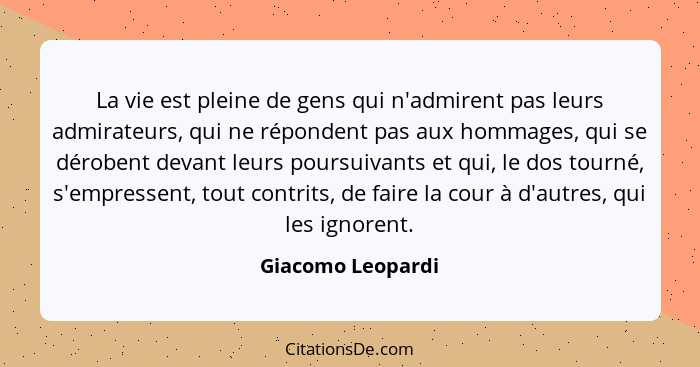 La vie est pleine de gens qui n'admirent pas leurs admirateurs, qui ne répondent pas aux hommages, qui se dérobent devant leurs pou... - Giacomo Leopardi