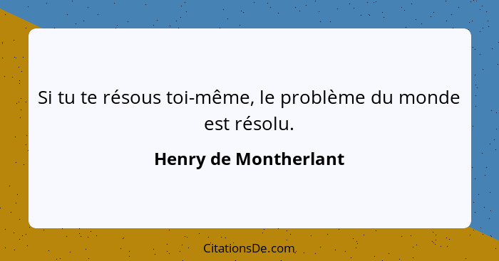 Si tu te résous toi-même, le problème du monde est résolu.... - Henry de Montherlant