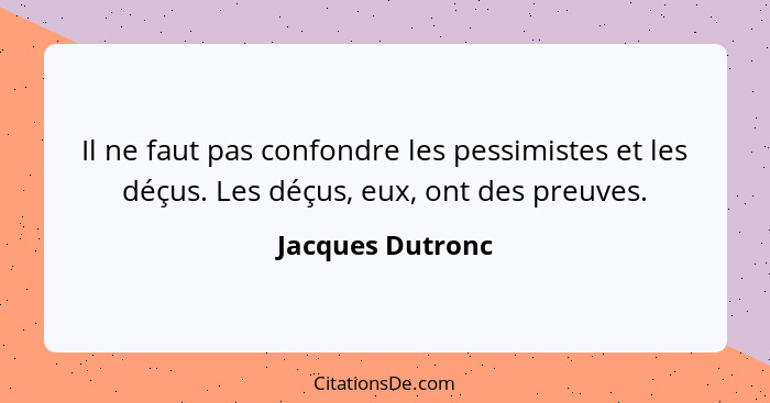 Il ne faut pas confondre les pessimistes et les déçus. Les déçus, eux, ont des preuves.... - Jacques Dutronc