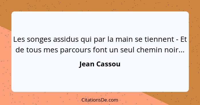 Les songes assidus qui par la main se tiennent - Et de tous mes parcours font un seul chemin noir...... - Jean Cassou