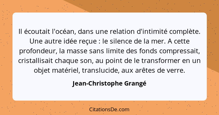 Il écoutait l'océan, dans une relation d'intimité complète. Une autre idée reçue : le silence de la mer. A cette profond... - Jean-Christophe Grangé