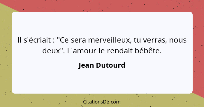 Il s'écriait : "Ce sera merveilleux, tu verras, nous deux". L'amour le rendait bébête.... - Jean Dutourd