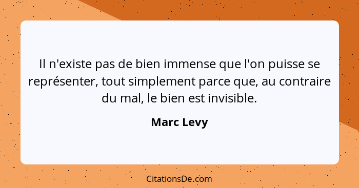 Il n'existe pas de bien immense que l'on puisse se représenter, tout simplement parce que, au contraire du mal, le bien est invisible.... - Marc Levy