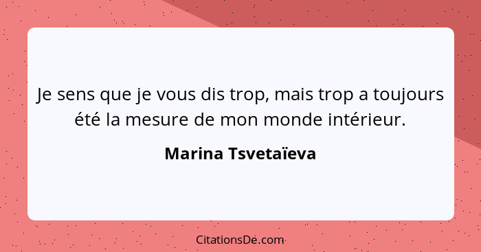 Je sens que je vous dis trop, mais trop a toujours été la mesure de mon monde intérieur.... - Marina Tsvetaïeva