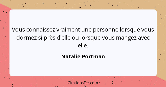 Vous connaissez vraiment une personne lorsque vous dormez si près d'elle ou lorsque vous mangez avec elle.... - Natalie Portman
