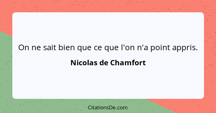 On ne sait bien que ce que l'on n'a point appris.... - Nicolas de Chamfort