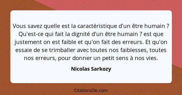 Vous savez quelle est la caractéristique d'un être humain ? Qu'est-ce qui fait la dignité d'un être humain ? est que juste... - Nicolas Sarkozy