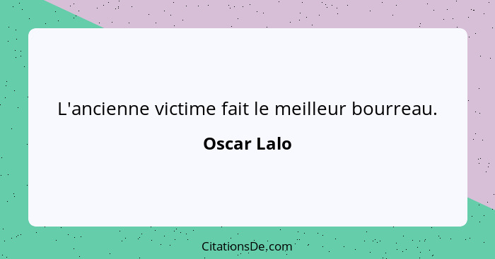 L'ancienne victime fait le meilleur bourreau.... - Oscar Lalo