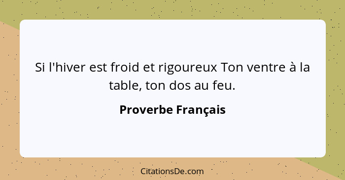 Si l'hiver est froid et rigoureux Ton ventre à la table, ton dos au feu.... - Proverbe Français