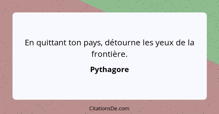 En quittant ton pays, détourne les yeux de la frontière.... - Pythagore