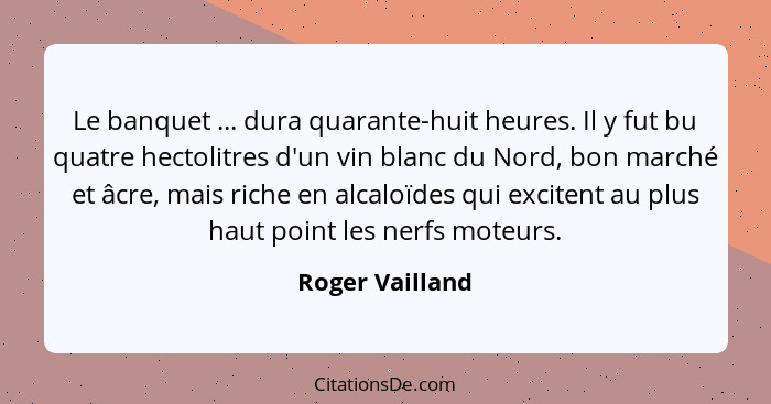 Le banquet ... dura quarante-huit heures. Il y fut bu quatre hectolitres d'un vin blanc du Nord, bon marché et âcre, mais riche en al... - Roger Vailland